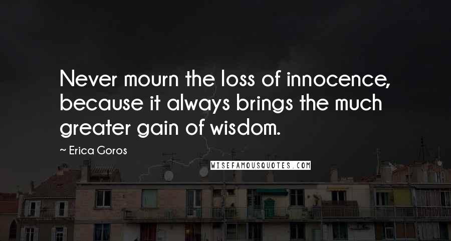 Erica Goros Quotes: Never mourn the loss of innocence, because it always brings the much greater gain of wisdom.