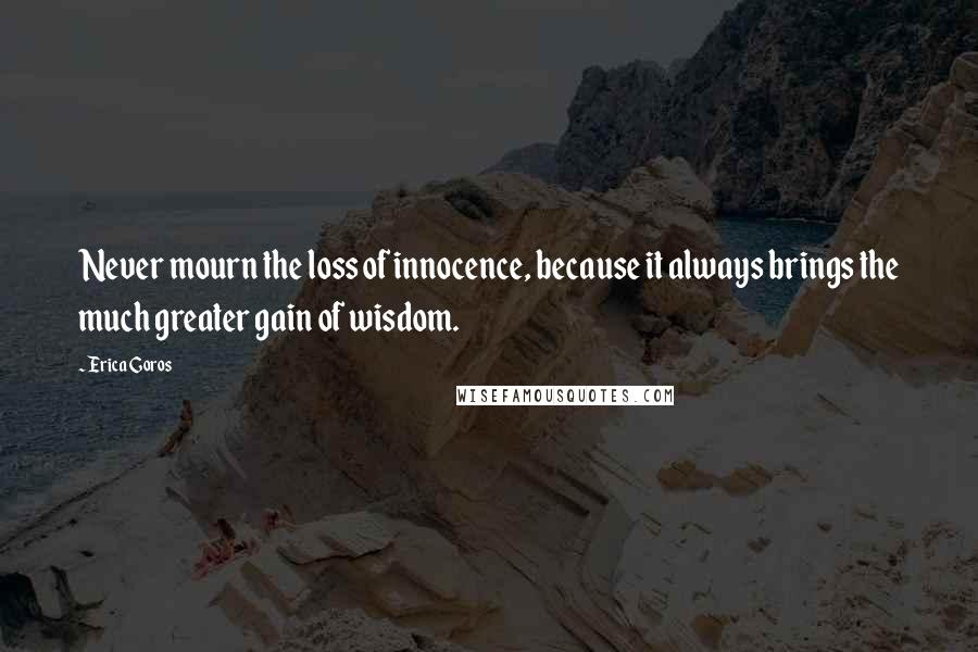 Erica Goros Quotes: Never mourn the loss of innocence, because it always brings the much greater gain of wisdom.