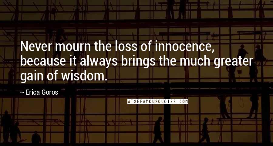 Erica Goros Quotes: Never mourn the loss of innocence, because it always brings the much greater gain of wisdom.