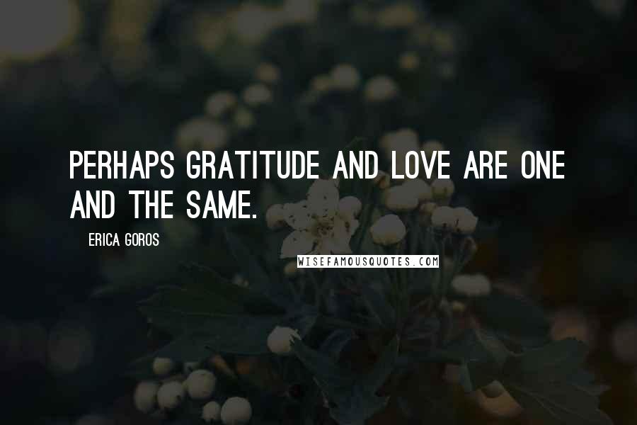 Erica Goros Quotes: Perhaps gratitude and love are one and the same.