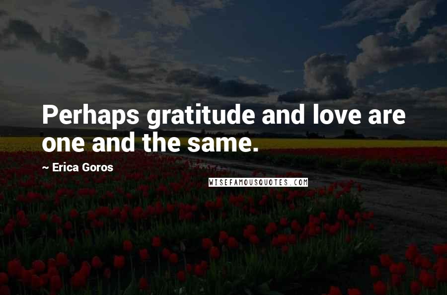 Erica Goros Quotes: Perhaps gratitude and love are one and the same.