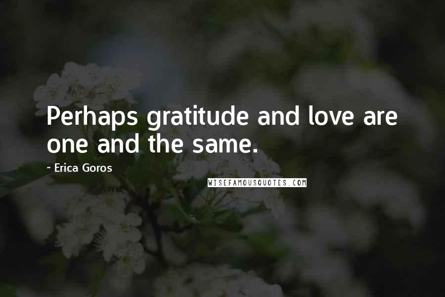 Erica Goros Quotes: Perhaps gratitude and love are one and the same.