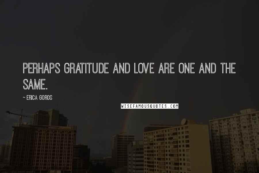 Erica Goros Quotes: Perhaps gratitude and love are one and the same.
