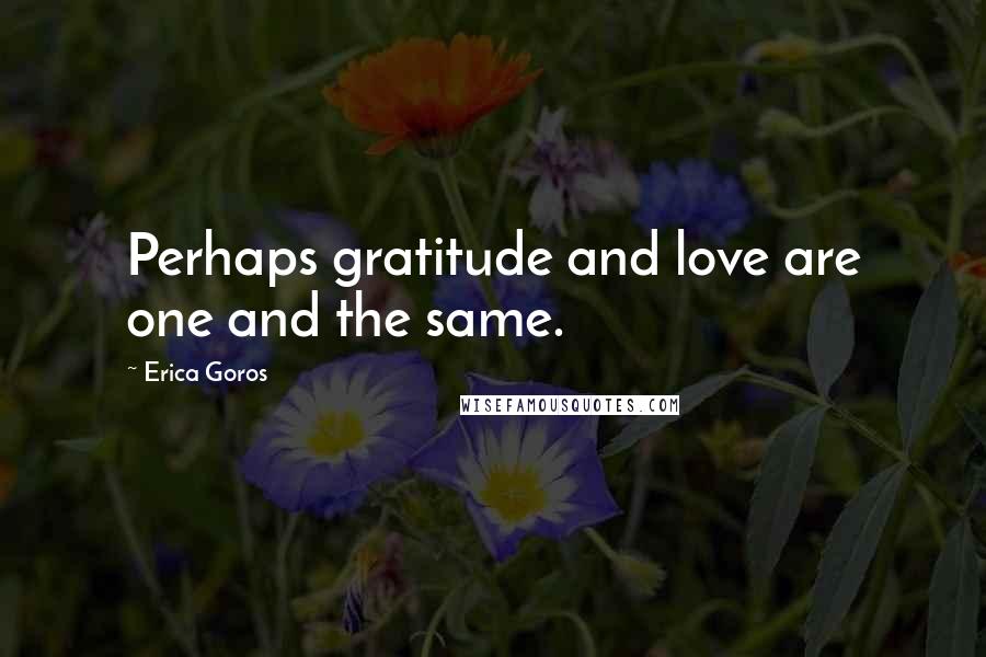 Erica Goros Quotes: Perhaps gratitude and love are one and the same.