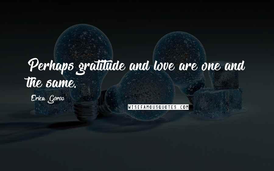 Erica Goros Quotes: Perhaps gratitude and love are one and the same.