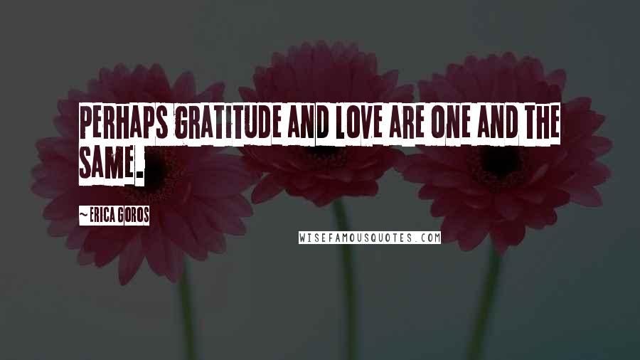 Erica Goros Quotes: Perhaps gratitude and love are one and the same.