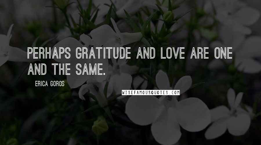 Erica Goros Quotes: Perhaps gratitude and love are one and the same.