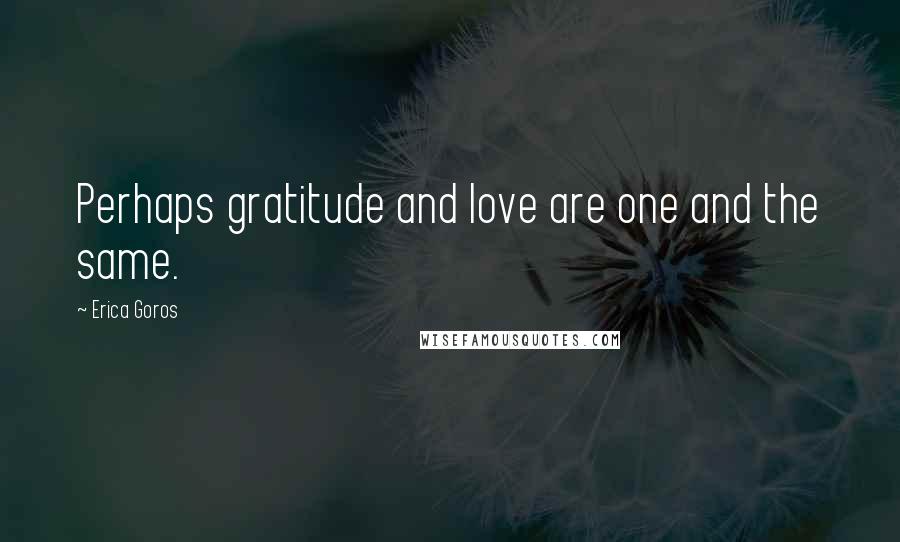 Erica Goros Quotes: Perhaps gratitude and love are one and the same.