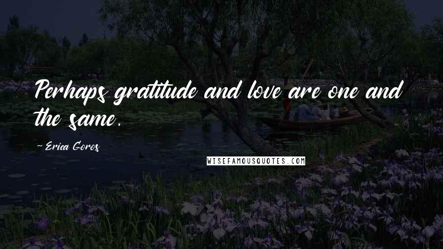 Erica Goros Quotes: Perhaps gratitude and love are one and the same.