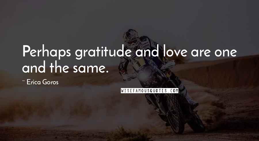Erica Goros Quotes: Perhaps gratitude and love are one and the same.