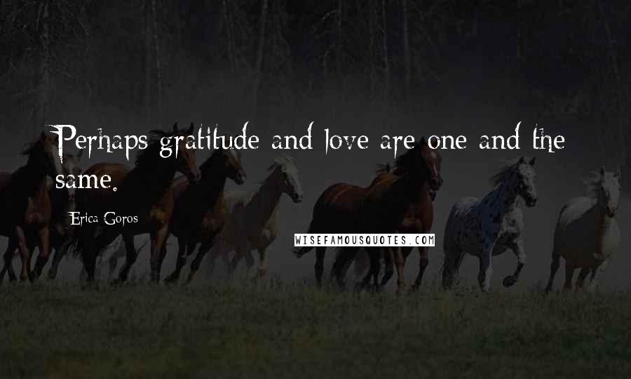Erica Goros Quotes: Perhaps gratitude and love are one and the same.