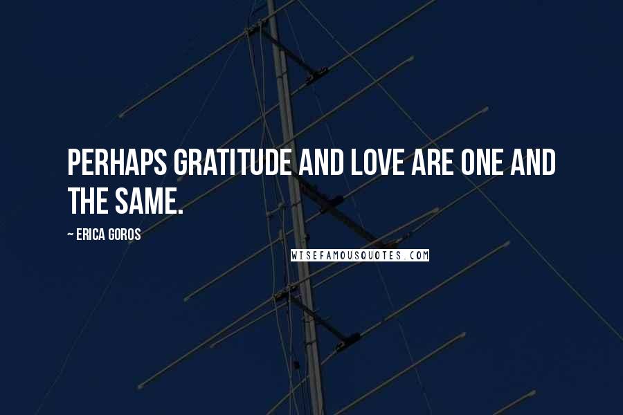 Erica Goros Quotes: Perhaps gratitude and love are one and the same.