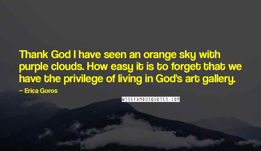 Erica Goros Quotes: Thank God I have seen an orange sky with purple clouds. How easy it is to forget that we have the privilege of living in God's art gallery.