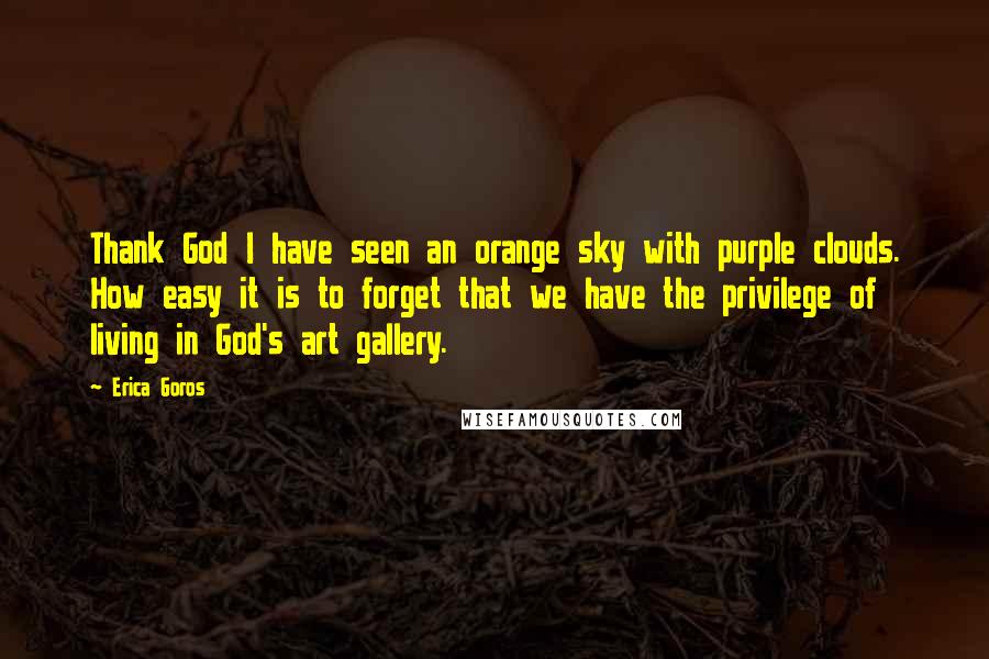 Erica Goros Quotes: Thank God I have seen an orange sky with purple clouds. How easy it is to forget that we have the privilege of living in God's art gallery.