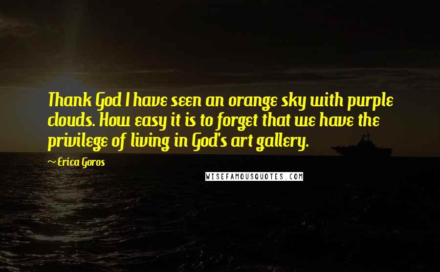 Erica Goros Quotes: Thank God I have seen an orange sky with purple clouds. How easy it is to forget that we have the privilege of living in God's art gallery.