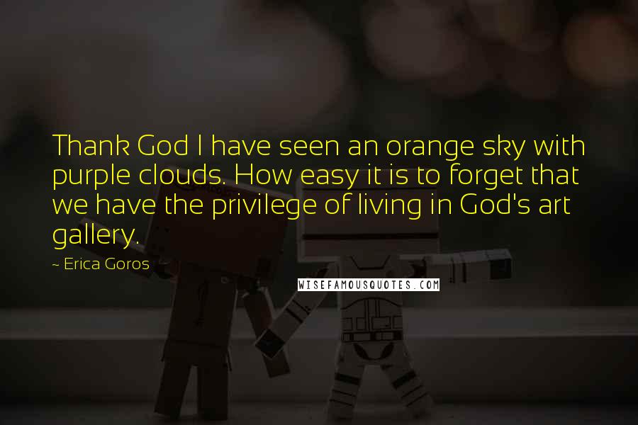 Erica Goros Quotes: Thank God I have seen an orange sky with purple clouds. How easy it is to forget that we have the privilege of living in God's art gallery.