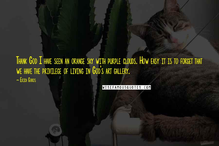 Erica Goros Quotes: Thank God I have seen an orange sky with purple clouds. How easy it is to forget that we have the privilege of living in God's art gallery.