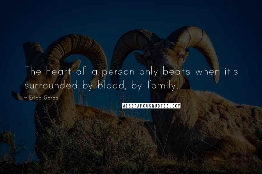 Erica Goros Quotes: The heart of a person only beats when it's surrounded by blood, by family.