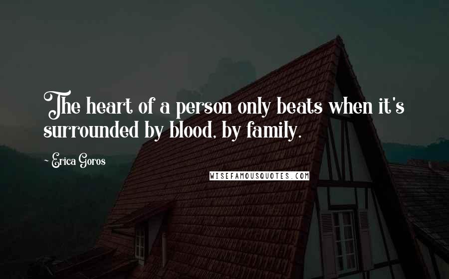 Erica Goros Quotes: The heart of a person only beats when it's surrounded by blood, by family.