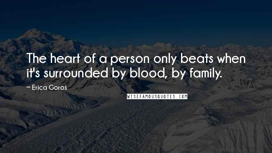 Erica Goros Quotes: The heart of a person only beats when it's surrounded by blood, by family.