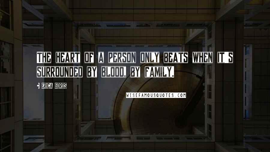 Erica Goros Quotes: The heart of a person only beats when it's surrounded by blood, by family.