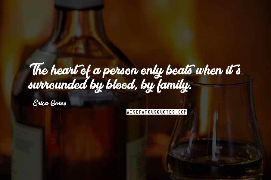 Erica Goros Quotes: The heart of a person only beats when it's surrounded by blood, by family.