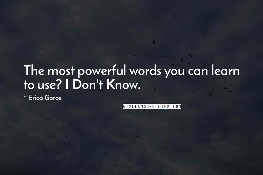 Erica Goros Quotes: The most powerful words you can learn to use? I Don't Know.