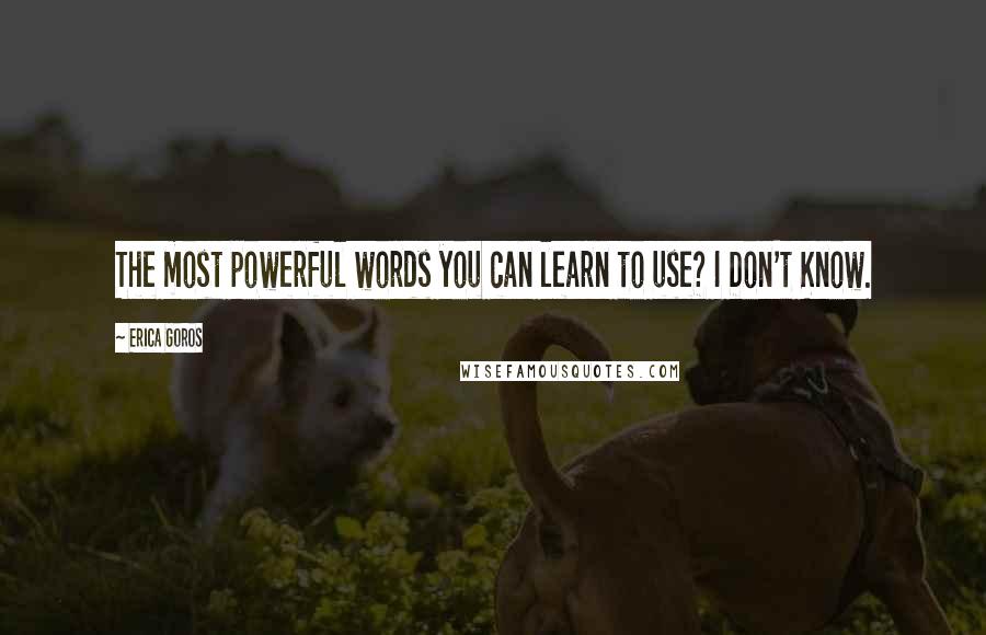 Erica Goros Quotes: The most powerful words you can learn to use? I Don't Know.