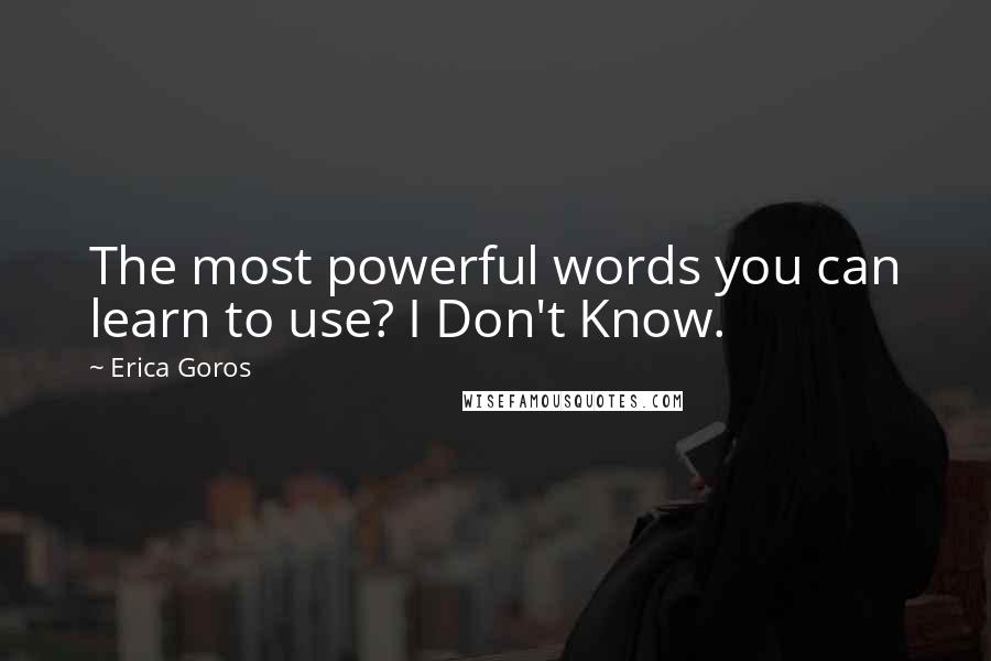 Erica Goros Quotes: The most powerful words you can learn to use? I Don't Know.