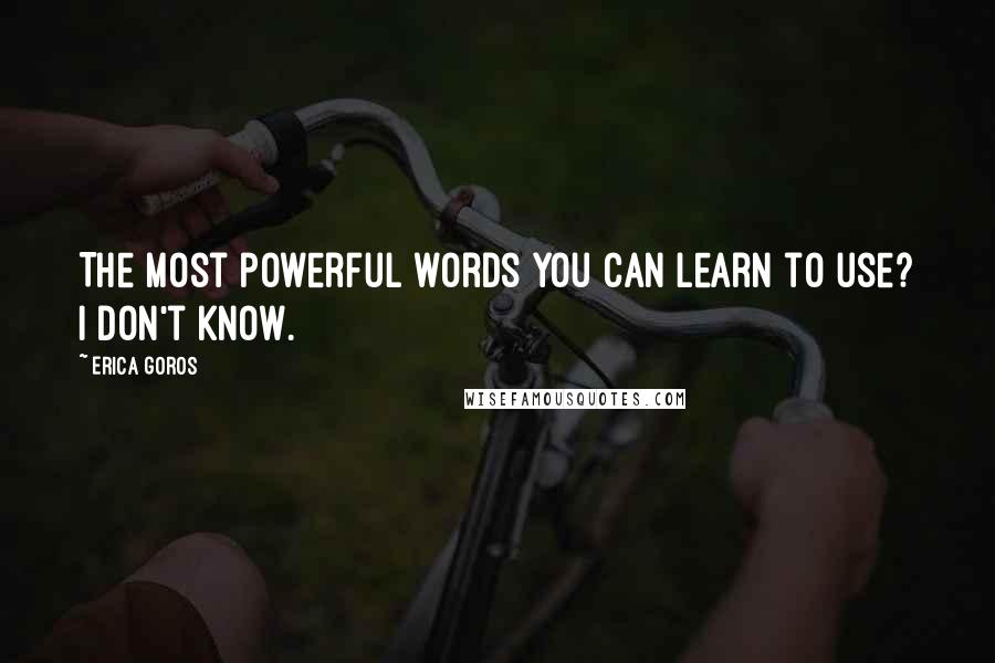 Erica Goros Quotes: The most powerful words you can learn to use? I Don't Know.