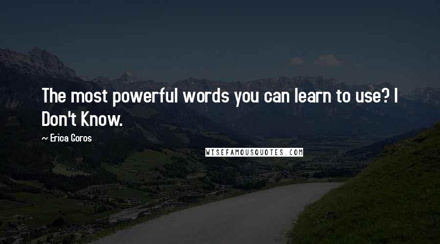 Erica Goros Quotes: The most powerful words you can learn to use? I Don't Know.