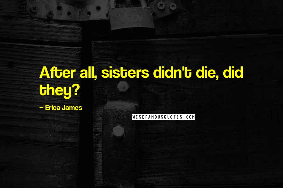 Erica James Quotes: After all, sisters didn't die, did they?