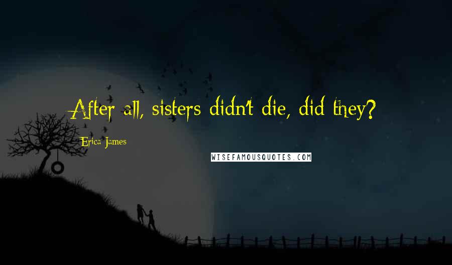 Erica James Quotes: After all, sisters didn't die, did they?