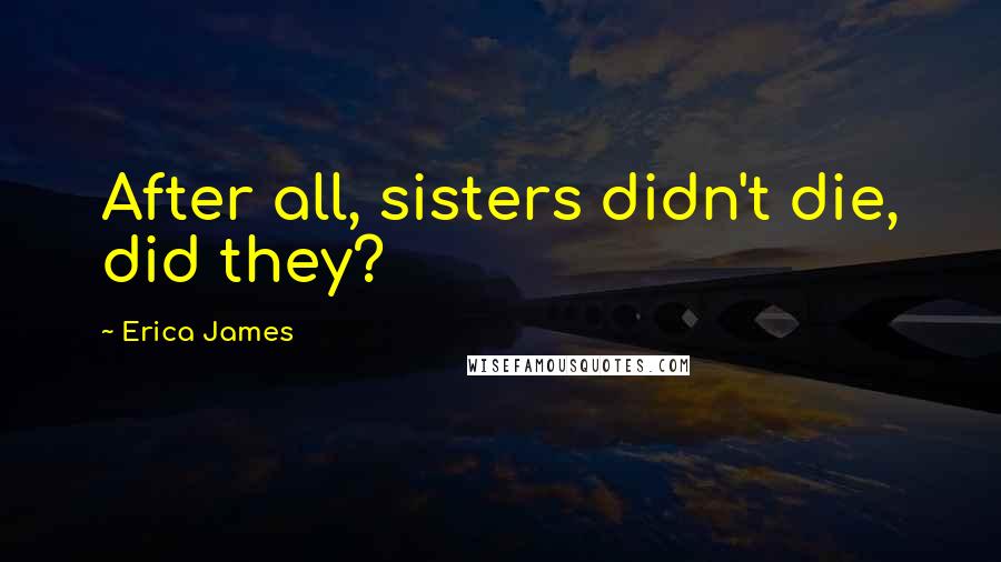 Erica James Quotes: After all, sisters didn't die, did they?