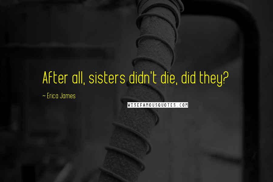 Erica James Quotes: After all, sisters didn't die, did they?