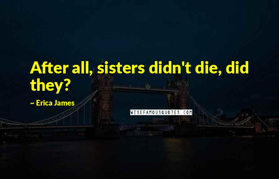 Erica James Quotes: After all, sisters didn't die, did they?