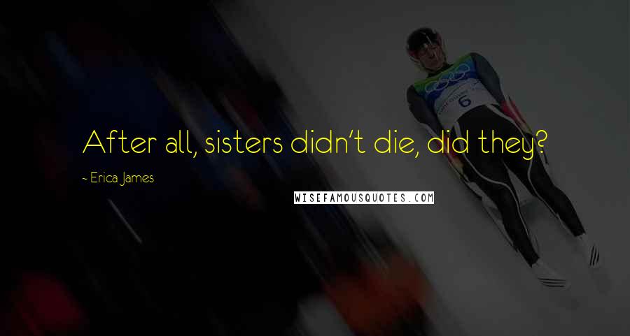 Erica James Quotes: After all, sisters didn't die, did they?