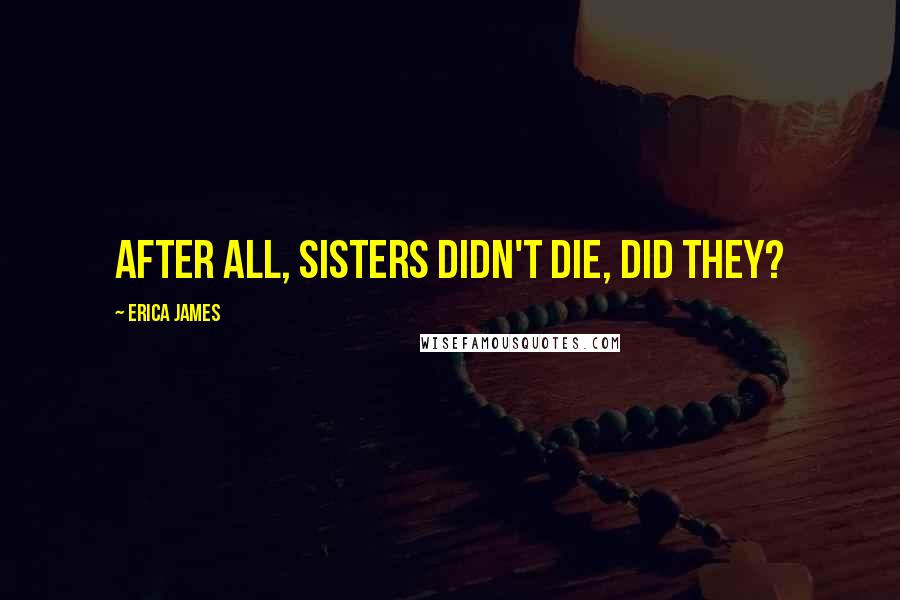 Erica James Quotes: After all, sisters didn't die, did they?