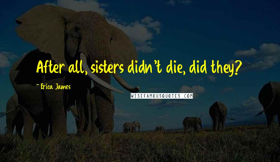 Erica James Quotes: After all, sisters didn't die, did they?