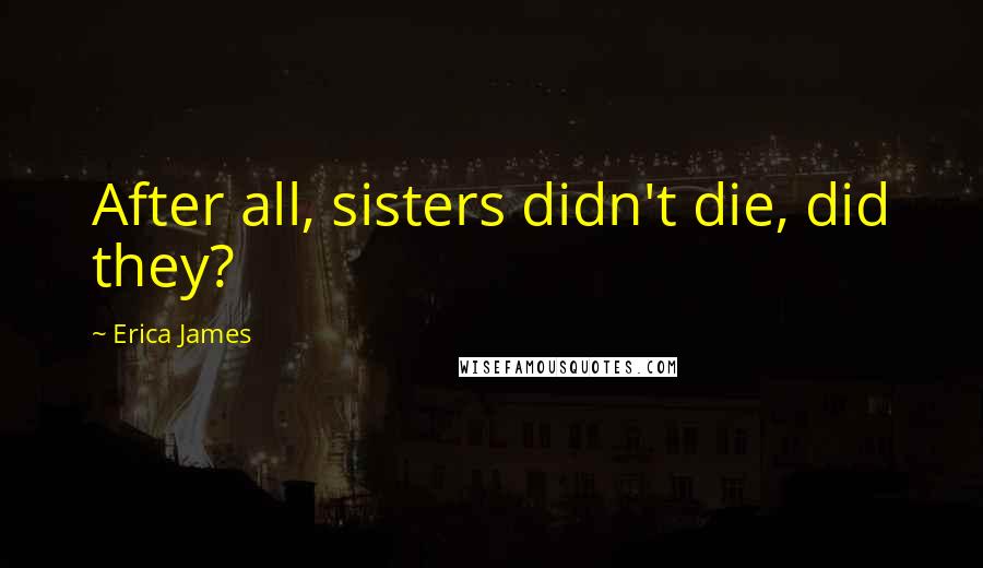 Erica James Quotes: After all, sisters didn't die, did they?
