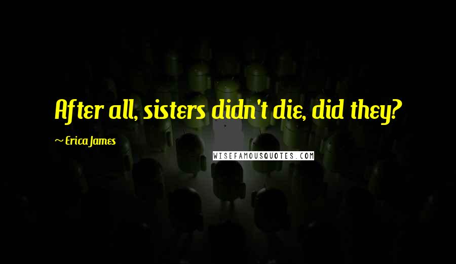Erica James Quotes: After all, sisters didn't die, did they?