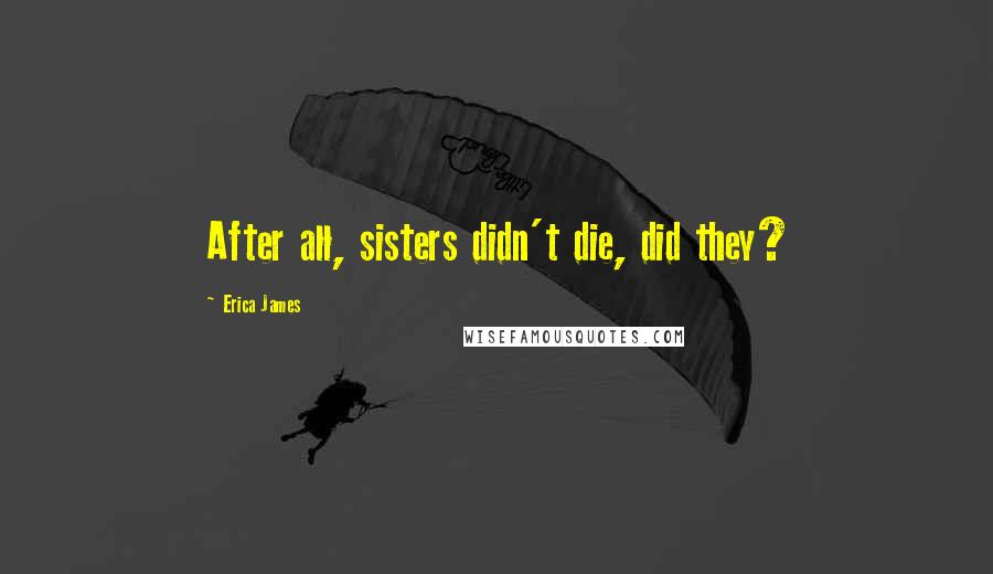 Erica James Quotes: After all, sisters didn't die, did they?