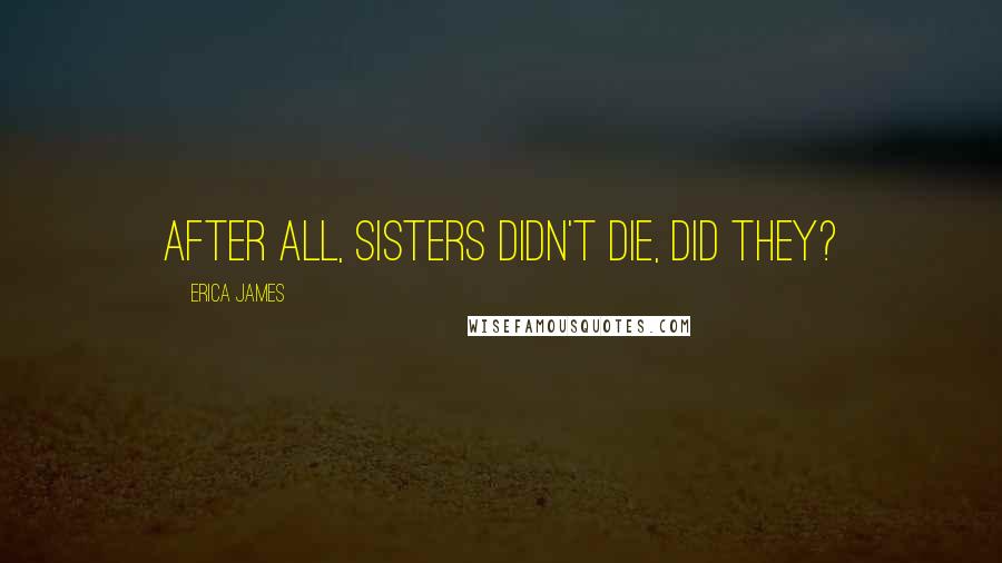 Erica James Quotes: After all, sisters didn't die, did they?