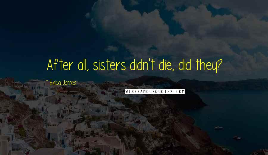 Erica James Quotes: After all, sisters didn't die, did they?