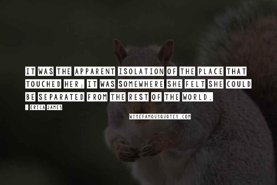 Erica James Quotes: It was the apparent isolation of the place that touched her; it was somewhere she felt she could be separated from the rest of the world.