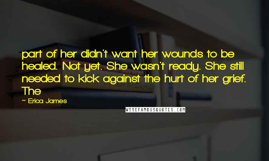 Erica James Quotes: part of her didn't want her wounds to be healed. Not yet. She wasn't ready. She still needed to kick against the hurt of her grief. The