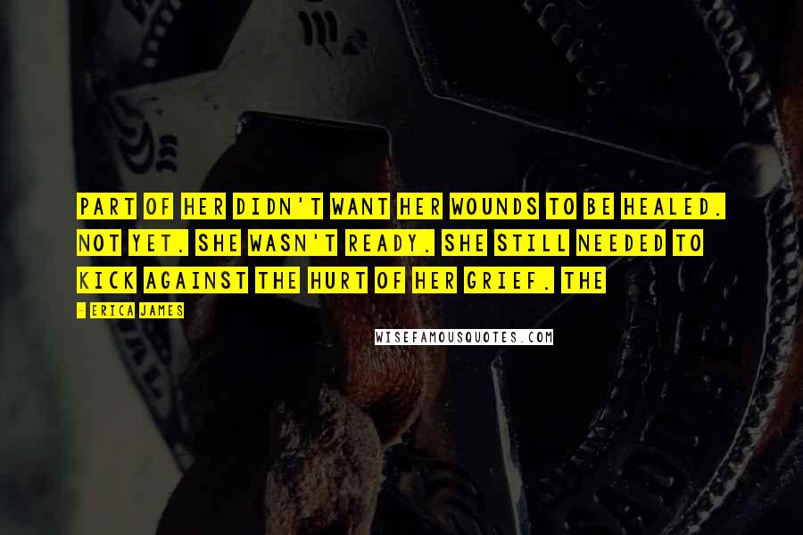 Erica James Quotes: part of her didn't want her wounds to be healed. Not yet. She wasn't ready. She still needed to kick against the hurt of her grief. The