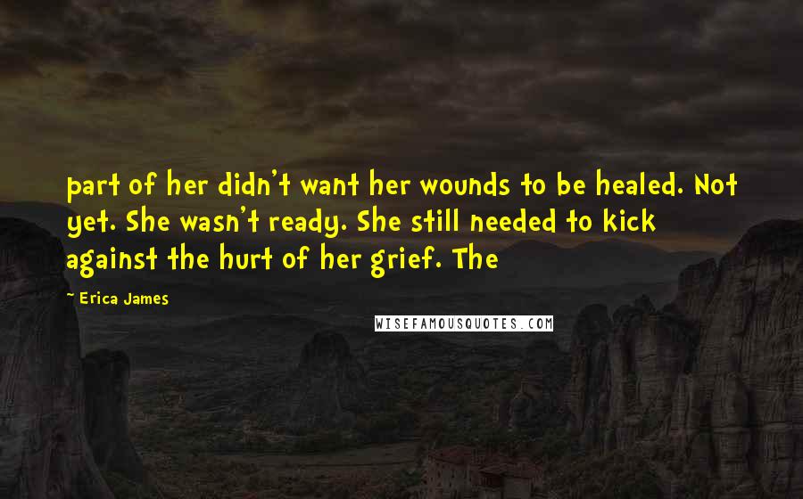 Erica James Quotes: part of her didn't want her wounds to be healed. Not yet. She wasn't ready. She still needed to kick against the hurt of her grief. The