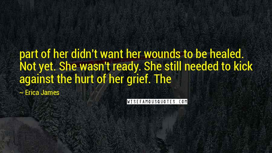 Erica James Quotes: part of her didn't want her wounds to be healed. Not yet. She wasn't ready. She still needed to kick against the hurt of her grief. The