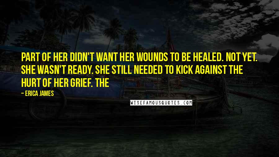 Erica James Quotes: part of her didn't want her wounds to be healed. Not yet. She wasn't ready. She still needed to kick against the hurt of her grief. The